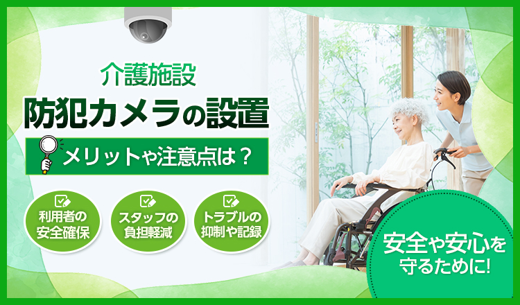 介護施設で防犯カメラを取り付ける場合のポイントは？メリットや注意点なども解説