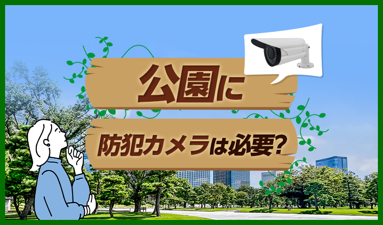 公園に防犯カメラは必要？設置する理由や形状などをわかりやすく解説